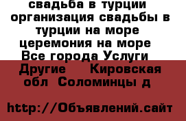 свадьба в турции, организация свадьбы в турции на море, церемония на море - Все города Услуги » Другие   . Кировская обл.,Соломинцы д.